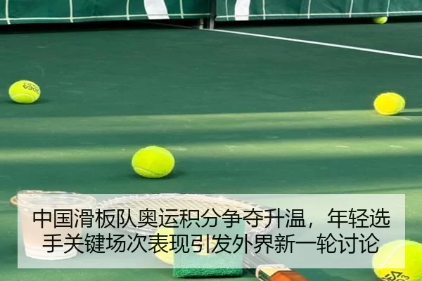 中国滑板队奥运积分争夺升温，年轻选手关键场次表现引发外界新一轮讨论