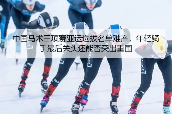 zhong-guo-ma-shu-san-xiang-sai-ya-yun-xuan-ba-ming-dan-nan-chan-nian-qing-qi-shou-zui-hou-guan-tou-hai-neng-fou-tu-chu-2-206.jpg